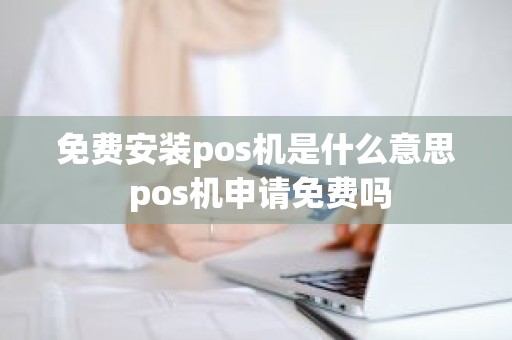 免费安装pos机是什么意思 pos机申请免费吗