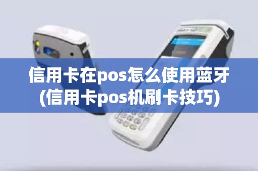 信用卡在pos怎么使用蓝牙(信用卡pos机刷卡技巧)