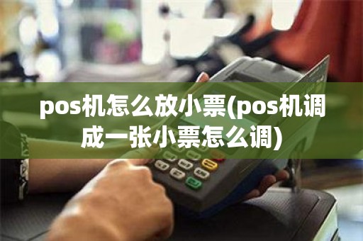 pos机怎么放小票(pos机调成一张小票怎么调)