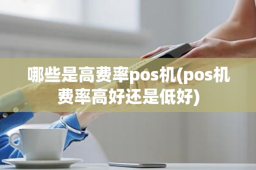 哪些是高费率pos机(pos机费率高好还是低好)