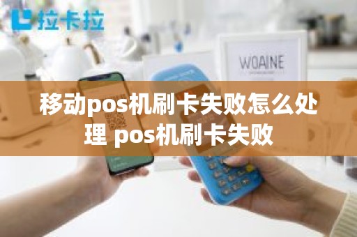 移动pos机刷卡失败怎么处理 pos机刷卡失败