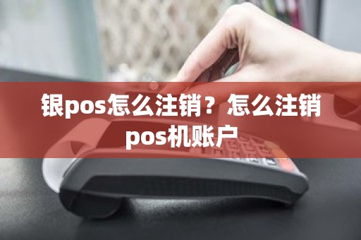 银pos怎么注销？怎么注销pos机账户