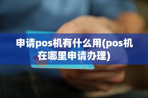 申请pos机有什么用(pos机在哪里申请办理)