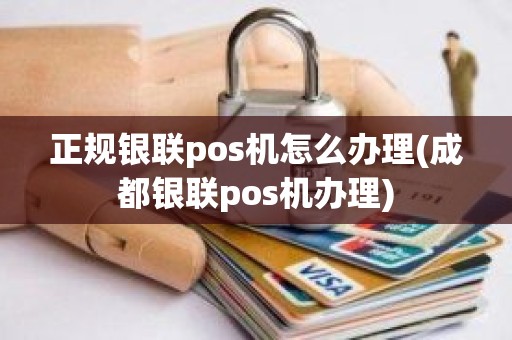 正规银联pos机怎么办理(成都银联pos机办理)