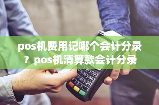 pos机费用记哪个会计分录？pos机清算款会计分录