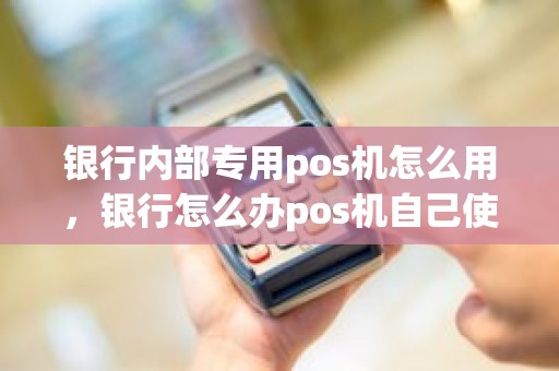 银行内部专用pos机怎么用，银行怎么办pos机自己使用