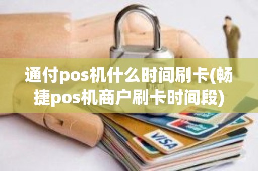 通付pos机什么时间刷卡(畅捷pos机商户刷卡时间段)