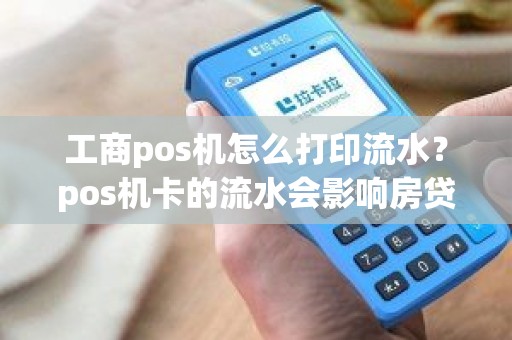 工商pos机怎么打印流水？pos机卡的流水会影响房贷吗