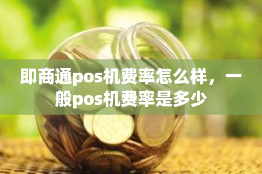 即商通pos机费率怎么样，一般pos机费率是多少