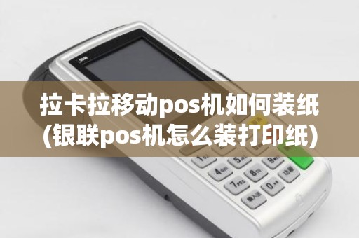 拉卡拉移动pos机如何装纸(银联pos机怎么装打印纸)