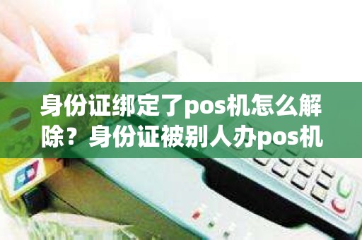 身份证绑定了pos机怎么解除？身份证被别人办pos机