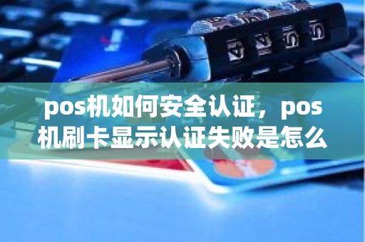 pos机如何安全认证，pos机刷卡显示认证失败是怎么回事