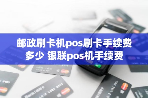 邮政刷卡机pos刷卡手续费多少 银联pos机手续费