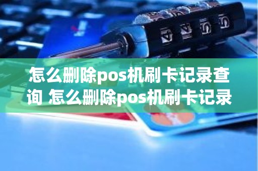 怎么删除pos机刷卡记录查询 怎么删除pos机刷卡记录查询