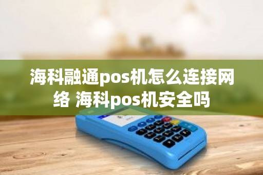 海科融通pos机怎么连接网络 海科pos机安全吗