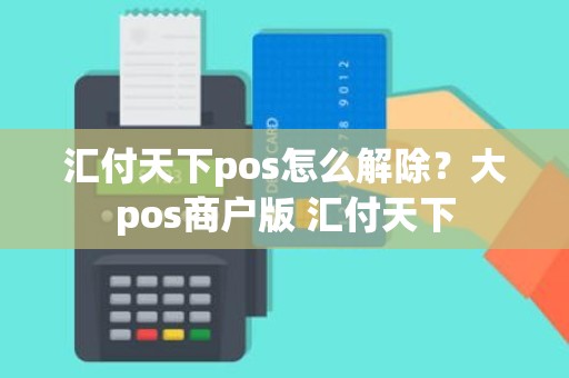 汇付天下pos怎么解除？大pos商户版 汇付天下