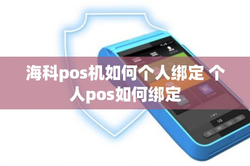 海科pos机如何个人绑定 个人pos如何绑定