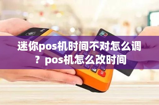 迷你pos机时间不对怎么调？pos机怎么改时间