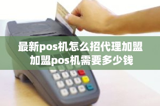 最新pos机怎么招代理加盟 加盟pos机需要多少钱