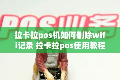 拉卡拉pos机如何删除wifi记录 拉卡拉pos使用教程