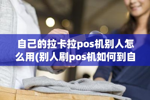 自己的拉卡拉pos机别人怎么用(别人刷pos机如何到自己的卡里)