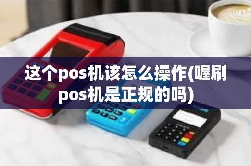 这个pos机该怎么操作(喔刷pos机是正规的吗)