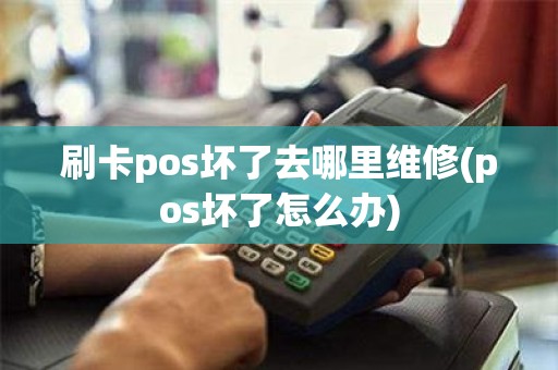 刷卡pos坏了去哪里维修(pos坏了怎么办)