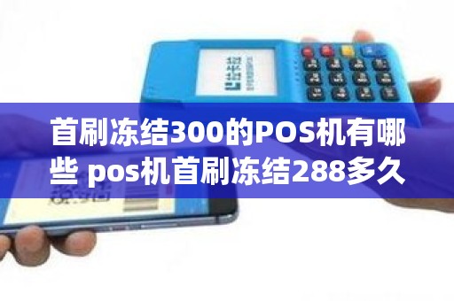 首刷冻结300的POS机有哪些 pos机首刷冻结288多久退回