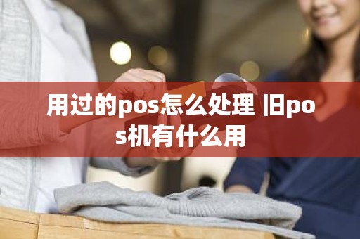 用过的pos怎么处理 旧pos机有什么用