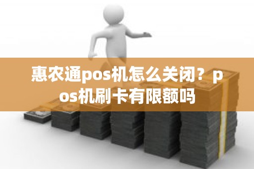 惠农通pos机怎么关闭？pos机刷卡有限额吗