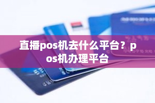 直播pos机去什么平台？pos机办理平台