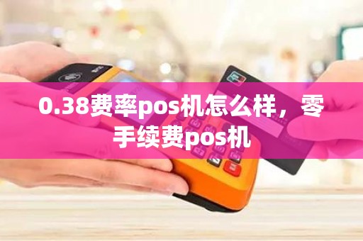 0.38费率pos机怎么样，零手续费pos机