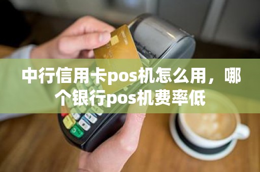 中行信用卡pos机怎么用，哪个银行pos机费率低