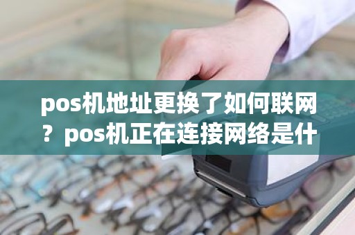 pos机地址更换了如何联网？pos机正在连接网络是什么意思