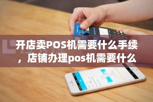 开店卖POS机需要什么手续，店铺办理pos机需要什么