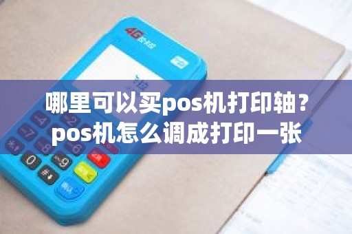 哪里可以买pos机打印轴？pos机怎么调成打印一张