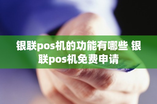 银联pos机的功能有哪些 银联pos机免费申请