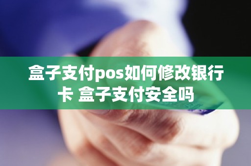 盒子支付pos如何修改银行卡 盒子支付安全吗