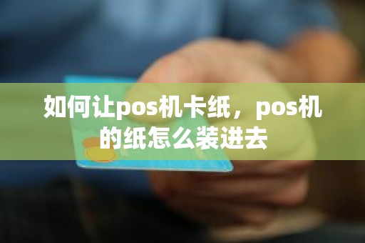 如何让pos机卡纸，pos机的纸怎么装进去