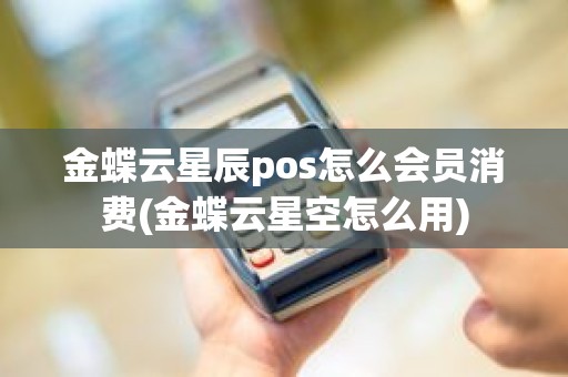 金蝶云星辰pos怎么会员消费(金蝶云星空怎么用)