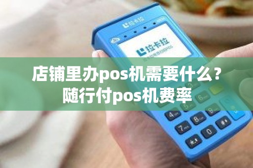 店铺里办pos机需要什么？随行付pos机费率