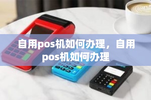 自用pos机如何办理，自用pos机如何办理