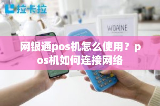 网银通pos机怎么使用？pos机如何连接网络