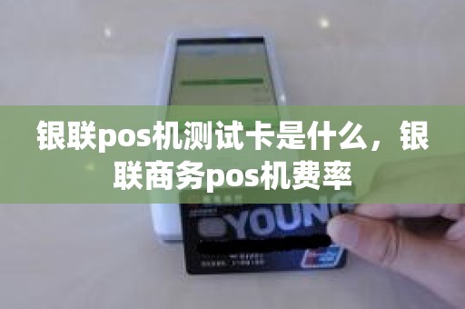 银联pos机测试卡是什么，银联商务pos机费率