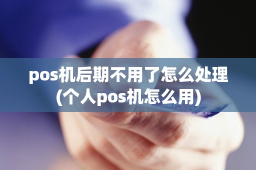 pos机后期不用了怎么处理(个人pos机怎么用)