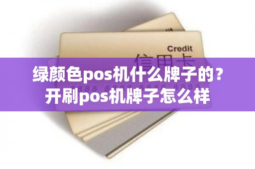 绿颜色pos机什么牌子的？开刷pos机牌子怎么样