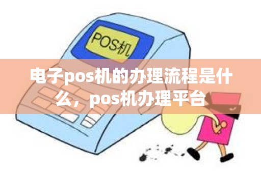 电子pos机的办理流程是什么，pos机办理平台