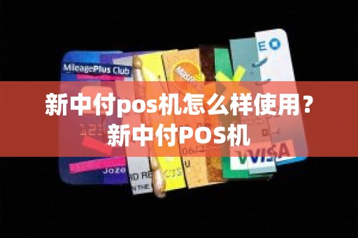 新中付pos机怎么样使用？新中付POS机