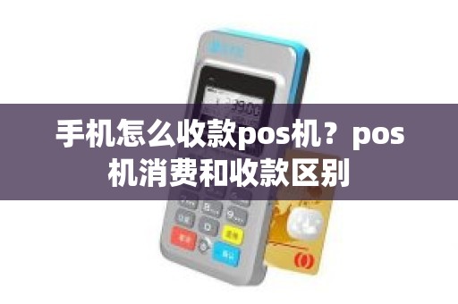 手机怎么收款pos机？pos机消费和收款区别