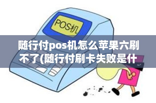 随行付pos机怎么苹果六刷不了(随行付刷卡失败是什么原因)